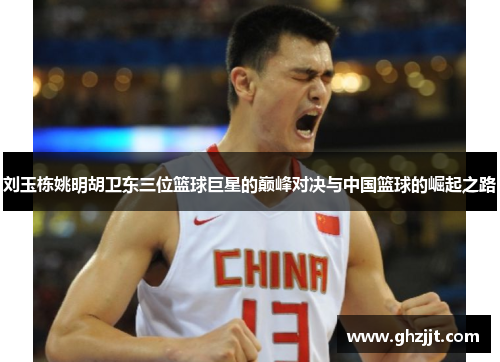 刘玉栋姚明胡卫东三位篮球巨星的巅峰对决与中国篮球的崛起之路