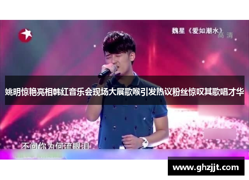 姚明惊艳亮相韩红音乐会现场大展歌喉引发热议粉丝惊叹其歌唱才华