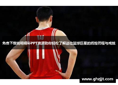 免费下载姚明精彩PPT资源助你轻松了解这位篮球巨星的辉煌历程与成就