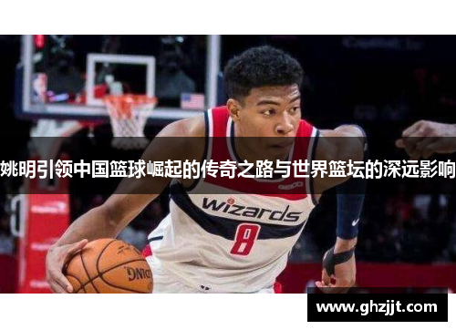 姚明引领中国篮球崛起的传奇之路与世界篮坛的深远影响
