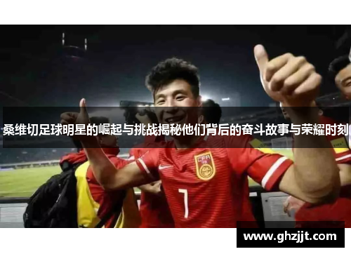 桑维切足球明星的崛起与挑战揭秘他们背后的奋斗故事与荣耀时刻