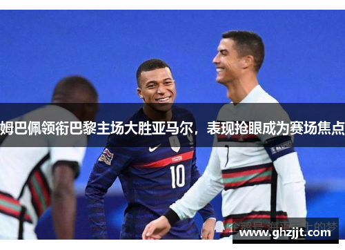 姆巴佩领衔巴黎主场大胜亚马尔，表现抢眼成为赛场焦点