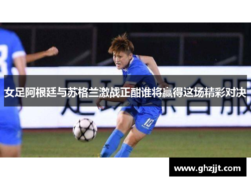 女足阿根廷与苏格兰激战正酣谁将赢得这场精彩对决