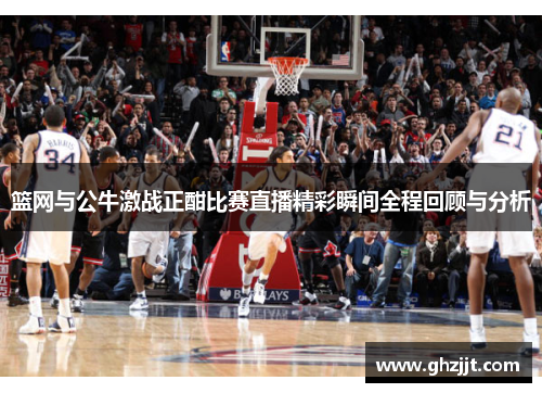 篮网与公牛激战正酣比赛直播精彩瞬间全程回顾与分析
