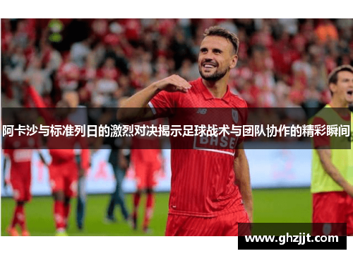 阿卡沙与标准列日的激烈对决揭示足球战术与团队协作的精彩瞬间